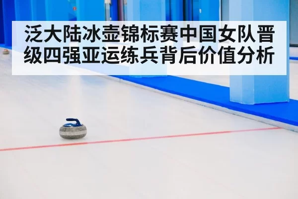 泛大陆冰壶锦标赛中国女队晋级四强亚运练兵背后价值分析