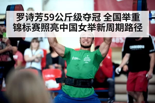 罗诗芳59公斤级夺冠 全国举重锦标赛照亮中国女举新周期路径