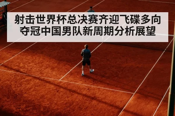 射击世界杯总决赛齐迎飞碟多向夺冠中国男队新周期分析展望