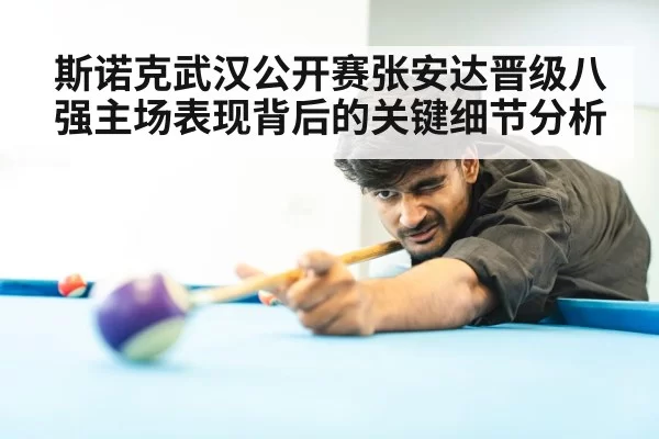 斯诺克武汉公开赛张安达晋级八强主场表现背后的关键细节分析