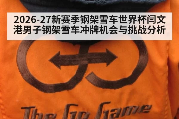 2026-27新赛季钢架雪车世界杯闫文港男子钢架雪车冲牌机会与挑战分析