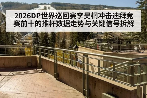 2026DP世界巡回赛李昊桐冲击迪拜竞赛前十的推杆数据走势与关键信号拆解